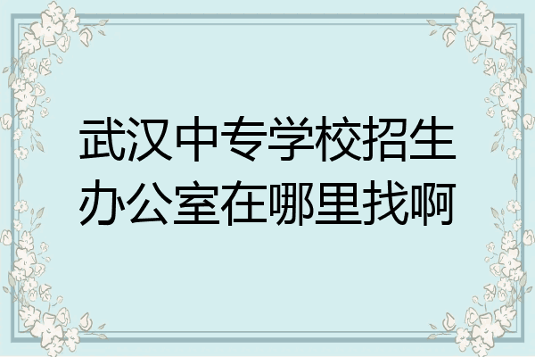 武汉中专学校招生办公室在哪里找啊