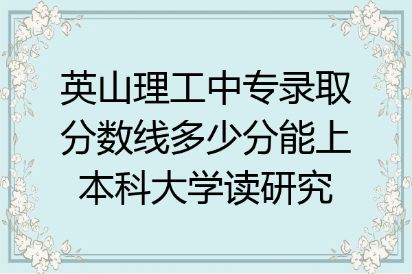 英山理工中专录取分数线多少分能上本科大学读研究
