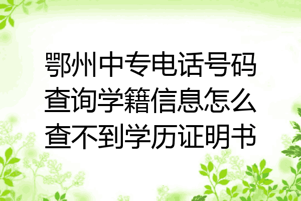 鄂州中专电话号码查询学籍信息怎么查不到学历证明书