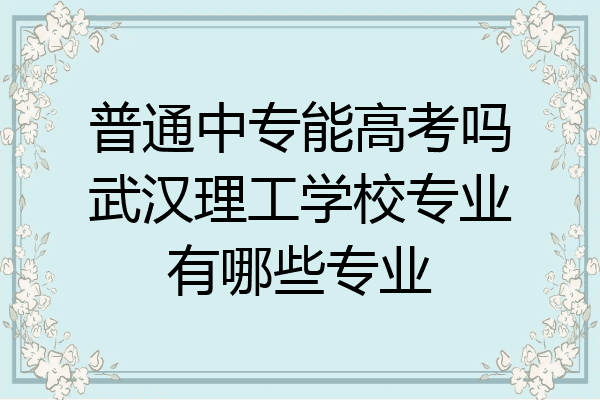 普通中专能高考吗武汉理工学校专业有哪些专业