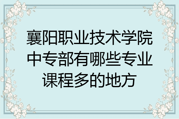 襄阳职业技术学院中专部有哪些专业课程多的地方