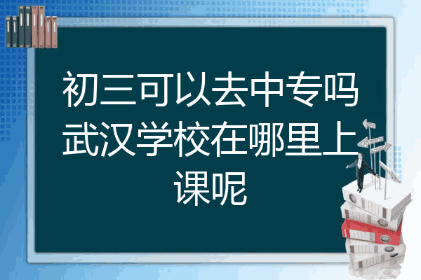 初三可以去中专吗武汉学校在哪里上课呢