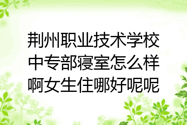 荆州职业技术学校中专部寝室怎么样啊女生住哪好呢呢