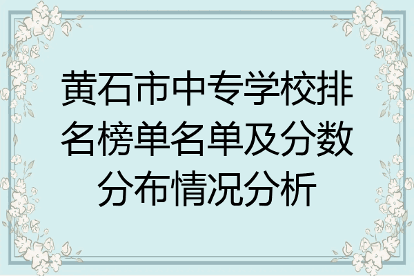 黄石市中专学校排名榜单名单及分数分布情况分析