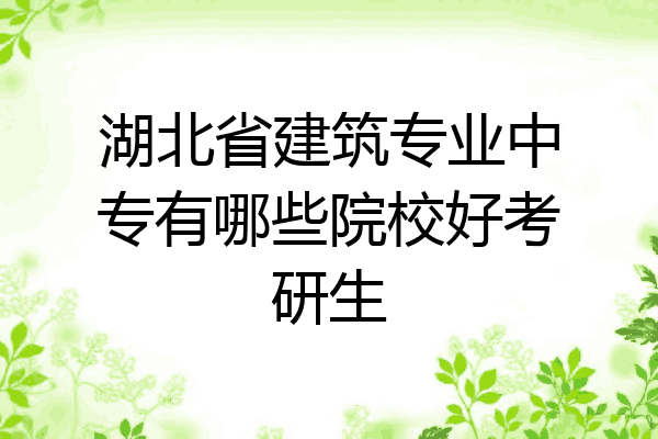 湖北省建筑专业中专有哪些院校好考研生