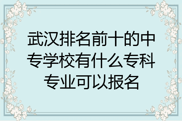 武汉排名前十的中专学校有什么专科专业可以报名