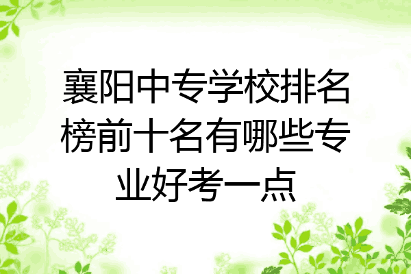 襄阳中专学校排名榜前十名有哪些专业好考一点