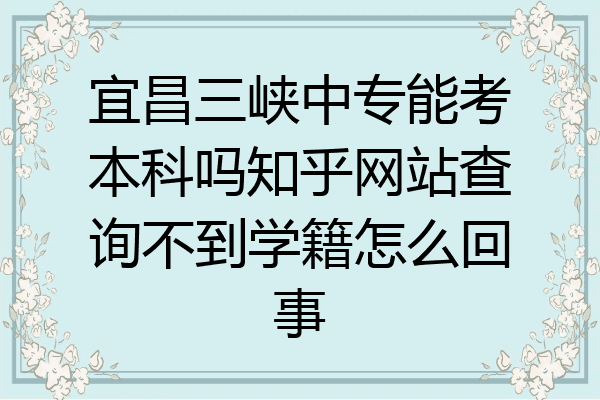 宜昌三峡中专能考本科吗知乎网站查询不到学籍怎么回事