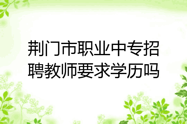 荆门市职业中专招聘教师要求学历吗