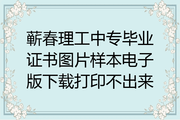 蕲春理工中专毕业证书图片样本电子版下载打印不出来