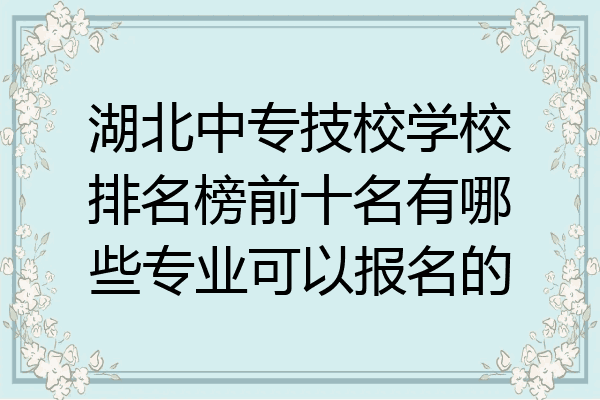湖北中专技校学校排名榜前十名有哪些专业可以报名的