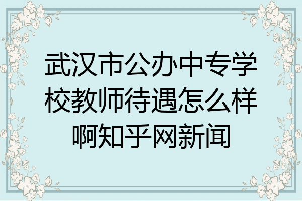 武汉市公办中专学校教师待遇怎么样啊知乎网新闻
