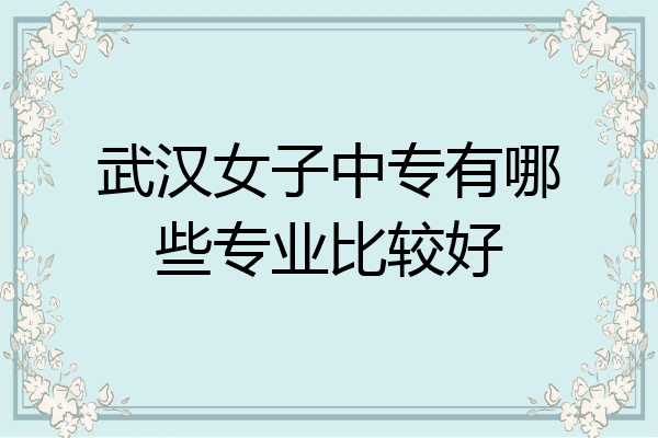 武汉女子中专有哪些专业比较好