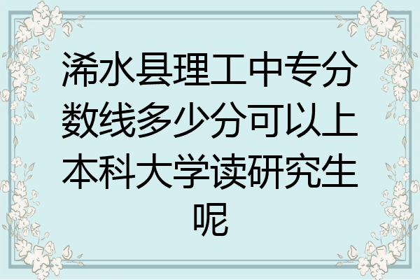 浠水县理工中专分数线多少分可以上本科大学读研究生呢