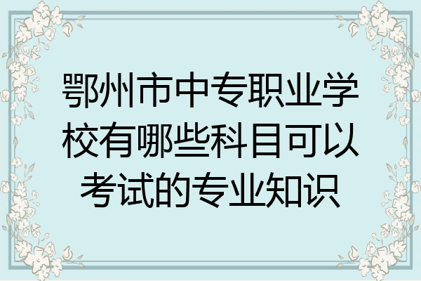 鄂州市中专职业学校有哪些科目可以考试的专业知识