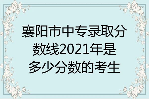襄阳市中专录取分数线2021年是多少分数的考生
