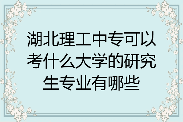 湖北理工中专可以考什么大学的研究生专业有哪些
