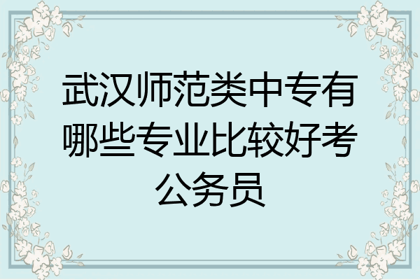 武汉师范类中专有哪些专业比较好考公务员