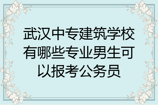 武汉中专建筑学校有哪些专业男生可以报考公务员