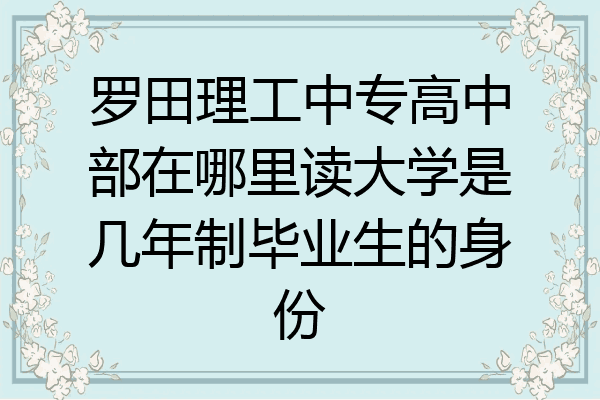 罗田理工中专高中部在哪里读大学是几年制毕业生的身份