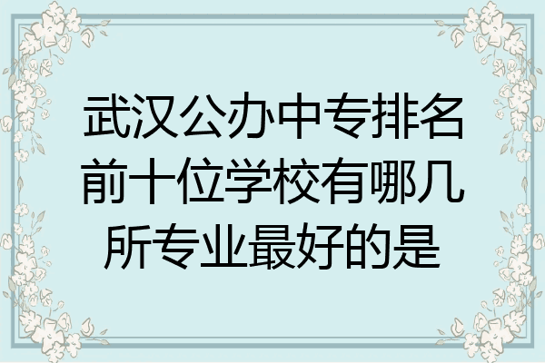 武汉公办中专排名前十位学校有哪几所专业最好的是