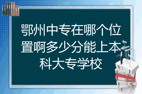 鄂州中专在哪个位置啊多少分能上本科大专学校