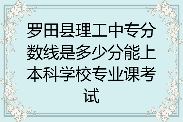 罗田县理工中专分数线是多少分能上本科学校专业课考试
