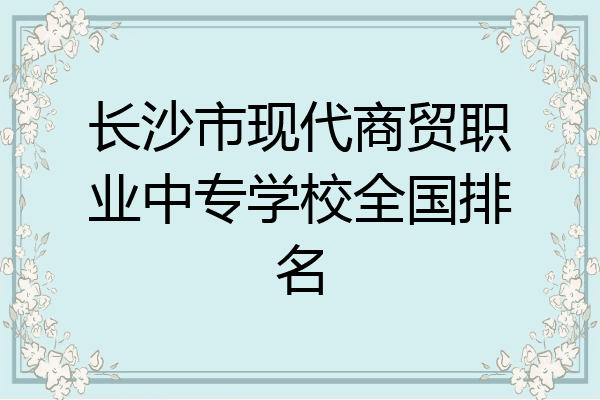 长沙市现代商贸职业中专学校全国排名