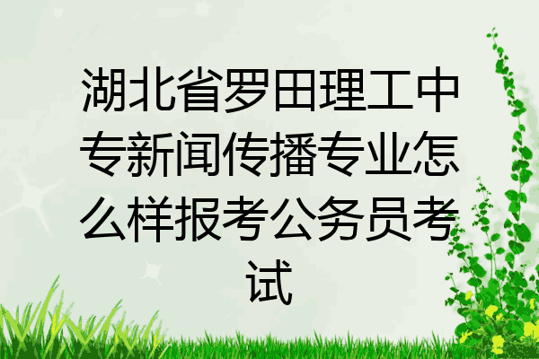 湖北省罗田理工中专新闻传播专业怎么样报考公务员考试