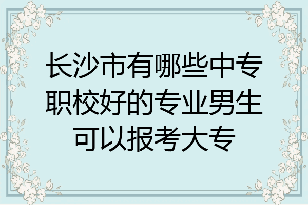 长沙市有哪些中专职校好的专业男生可以报考大专