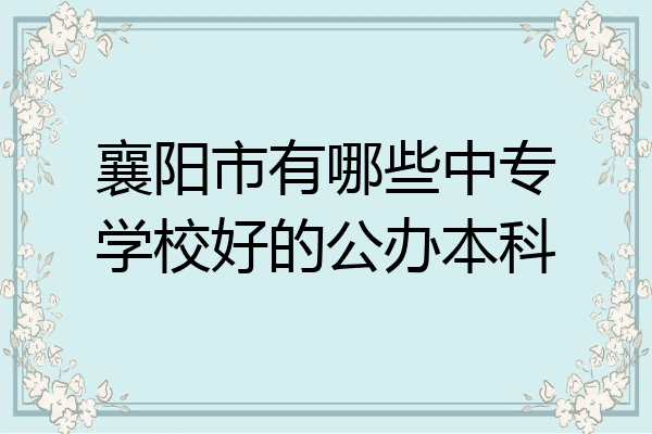 襄阳市有哪些中专学校好的公办本科