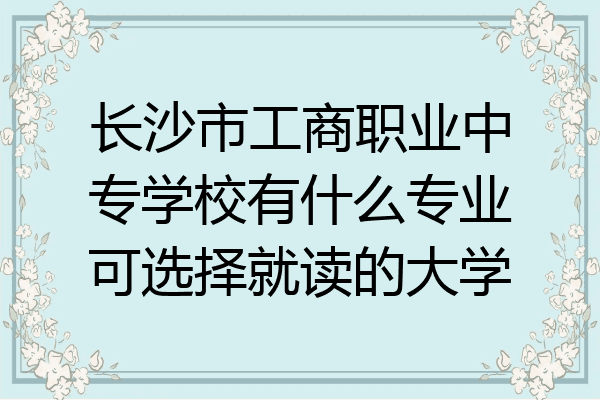 长沙市工商职业中专学校有什么专业可选择就读的大学