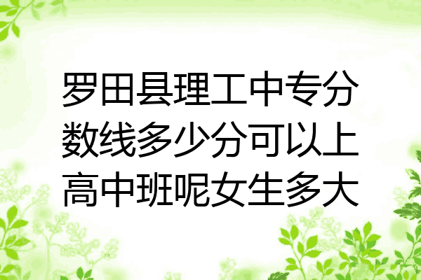 罗田县理工中专分数线多少分可以上高中班呢女生多大
