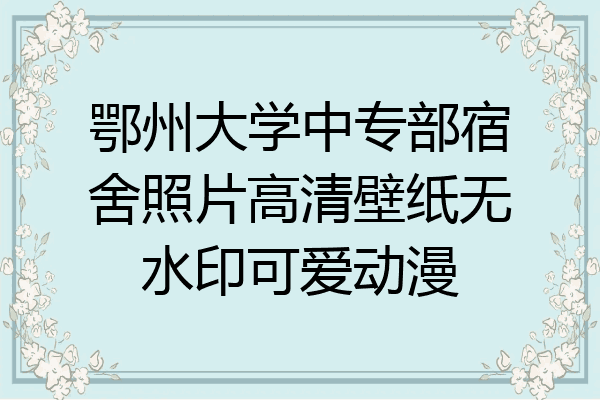 鄂州大学中专部宿舍照片高清壁纸无水印可爱动漫
