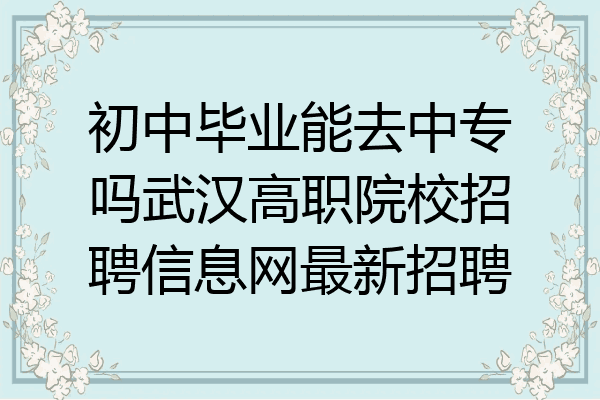 初中毕业能去中专吗武汉高职院校招聘信息网最新招聘