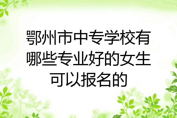 鄂州市中专学校有哪些专业好的女生可以报名的
