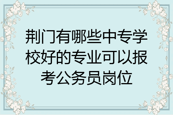 荆门有哪些中专学校好的专业可以报考公务员岗位