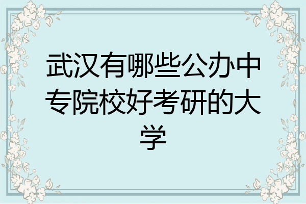 武汉有哪些公办中专院校好考研的大学