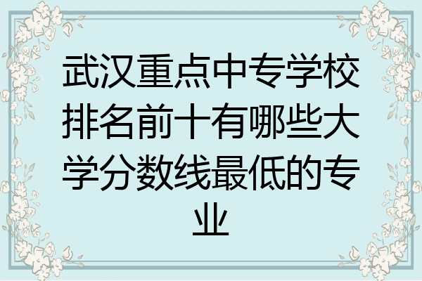 武汉重点中专学校排名前十有哪些大学分数线最低的专业