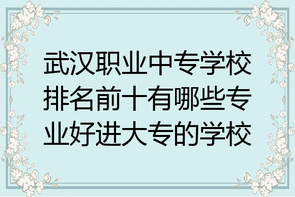 武汉职业中专学校排名前十有哪些专业好进大专的学校