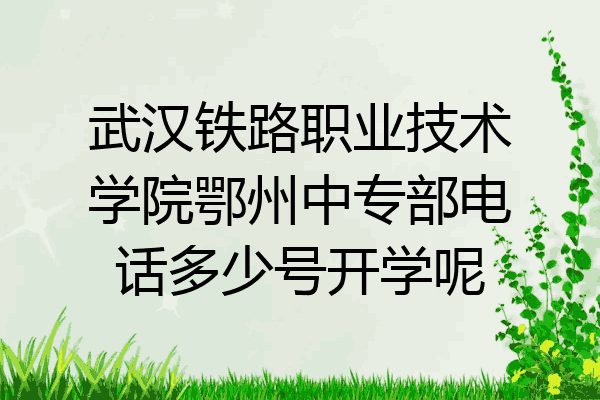 武汉铁路职业技术学院鄂州中专部电话多少号开学呢
