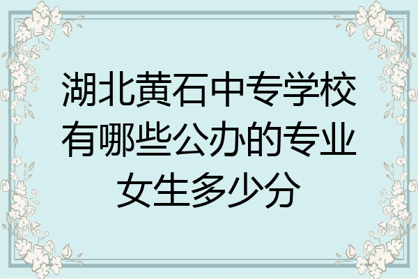 湖北黄石中专学校有哪些公办的专业女生多少分