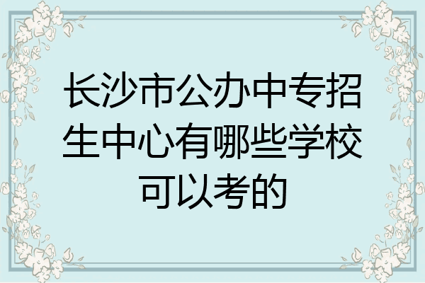 长沙市公办中专招生中心有哪些学校可以考的