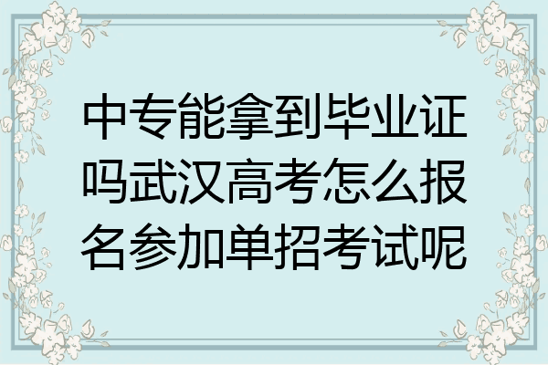 中专能拿到毕业证吗武汉高考怎么报名参加单招考试呢