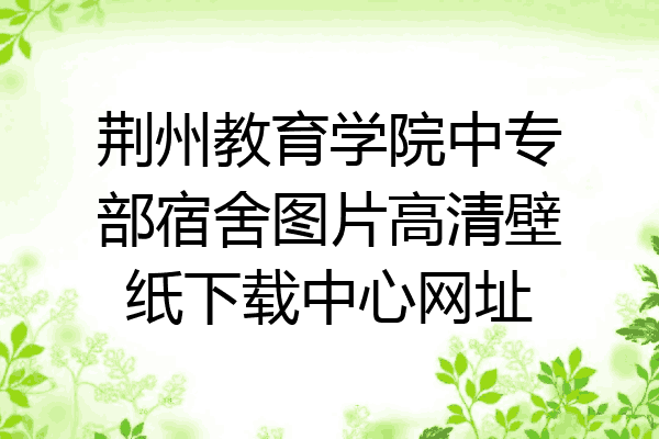 荆州教育学院中专部宿舍图片高清壁纸下载中心网址