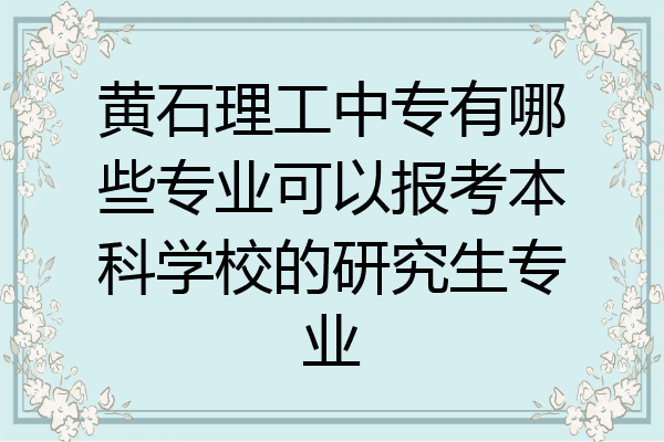 黄石理工中专有哪些专业可以报考本科学校的研究生专业