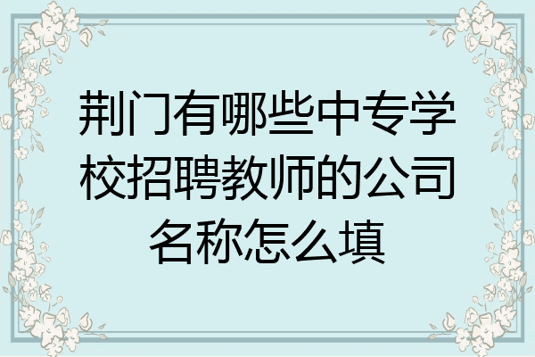 荆门有哪些中专学校招聘教师的公司名称怎么填