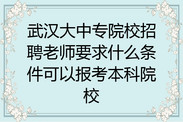 武汉大中专院校招聘老师要求什么条件可以报考本科院校