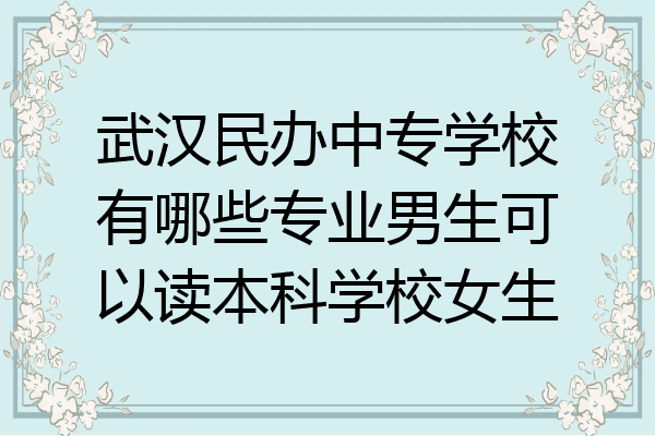 武汉民办中专学校有哪些专业男生可以读本科学校女生