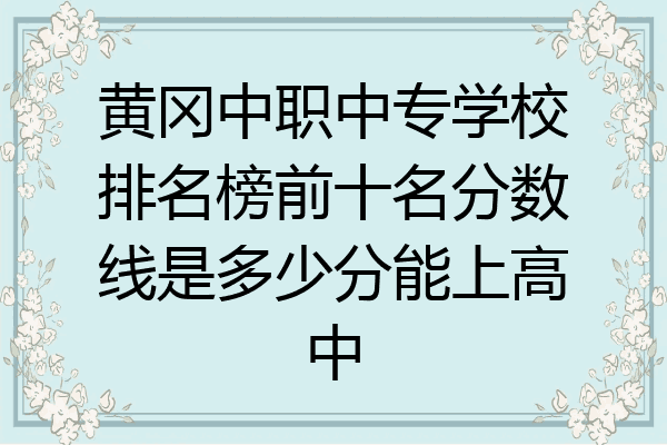黄冈中职中专学校排名榜前十名分数线是多少分能上高中